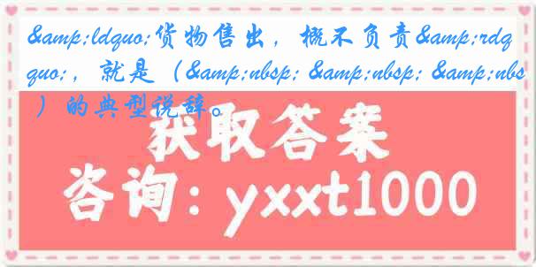 &ldquo;货物售出，概不负责&rdquo;，就是（&nbsp; &nbsp; &nbsp; ）的典型说辞。