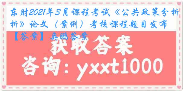 东财2021年3月课程考试《公共政策分析》论文（案例）考核课程题目发布【答案】奥鹏答案