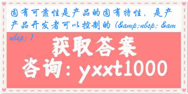 固有可靠性是产品的固有特性，是产品开发者可以控制的 (&nbsp; &nbsp; )