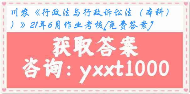 川农《行政法与行政诉讼法（本科）》21年6月作业考核[免费答案]