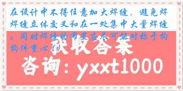 在设计中不得任意加大焊缝，避免焊缝立体交叉和在一处集中大量焊缝。同时焊缝的布置应尽可能对称于构件重心 ( )