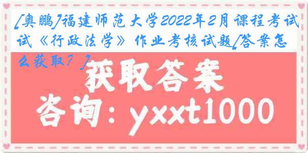 [奥鹏]福建师范大学2022年2月课程考试《行政法学》作业考核试题[答案怎么获取？]