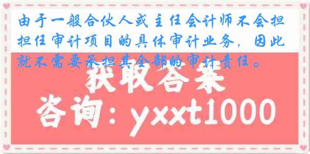 由于一般合伙人或主任会计师不会担任审计项目的具体审计业务，因此就不需要承担其全部的审计责任。