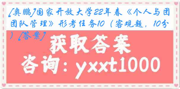 [奥鹏]国家开放大学22年春《个人与团队管理》形考任务10（客观题，10分）[答案]