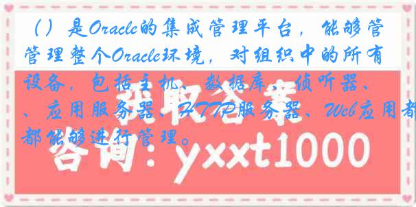 （）是Oracle的集成管理平台，能够管理整个Oracle环境，对组织中的所有设备，包括主机、数据库、侦听器、应用服务器、HTTP服务器、Web应用都能够进行管理。