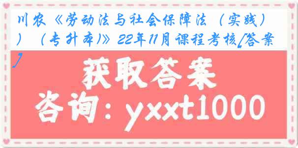 川农《劳动法与社会保障法（实践）（专升本)》22年11月课程考核[答案]