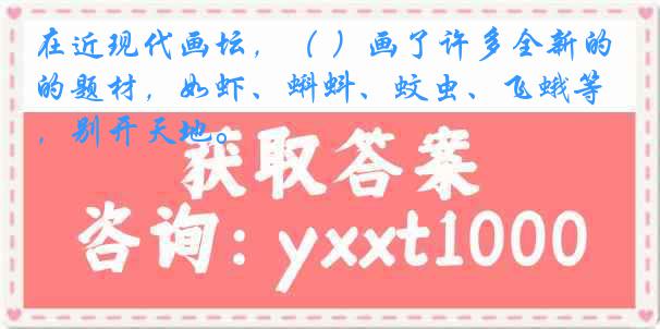在近现代画坛，（ ）画了许多全新的题材，如虾、蝌蚪、蚊虫、飞蛾等，别开天地。