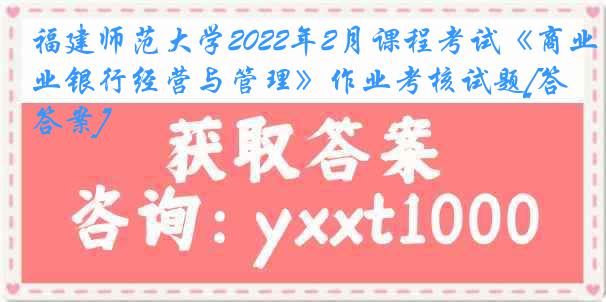 福建师范大学2022年2月课程考试《商业银行经营与管理》作业考核试题[答案]