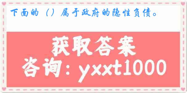 下面的（）属于政府的隐性负债。