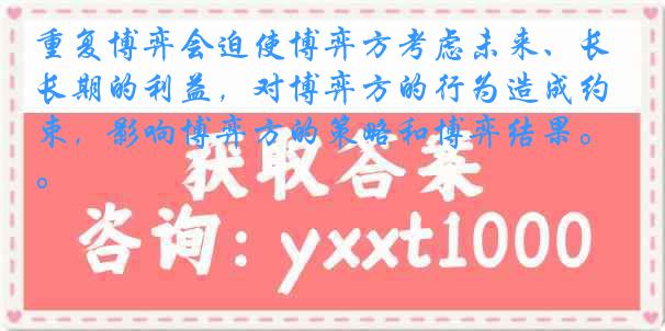 重复博弈会迫使博弈方考虑未来、长期的利益，对博弈方的行为造成约束，影响博弈方的策略和博弈结果。