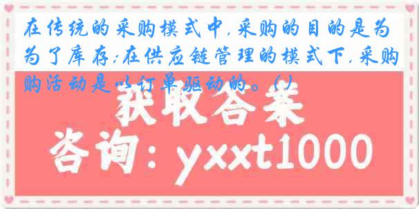 在传统的采购模式中,采购的目的是为了库存;在供应链管理的模式下,采购活动是以订单驱动的。( )