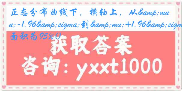 正态分布曲线下，横轴上，从&mu;-1.96&sigma;到&mu;+1.96&sigma;的面积为95%()