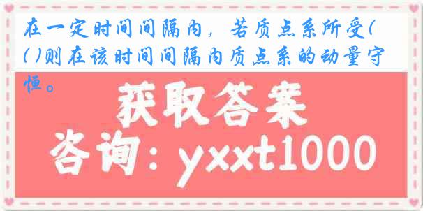 在一定时间间隔内，若质点系所受( )则在该时间间隔内质点系的动量守恒。