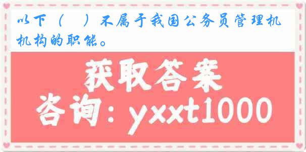 以下（　）不属于我国公务员管理机构的职能。