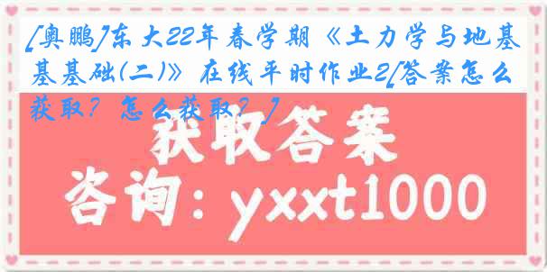 [奥鹏]东大22年春学期《土力学与地基基础(二)》在线平时作业2[答案怎么获取？怎么获取？]