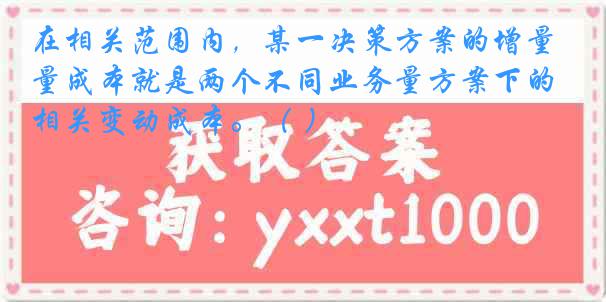 在相关范围内，某一决策方案的增量成本就是两个不同业务量方案下的相关变动成本。（ ）