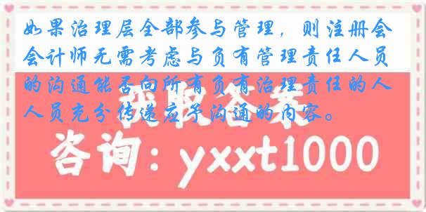 如果治理层全部参与管理，则注册会计师无需考虑与负有管理责任人员的沟通能否向所有负有治理责任的人员充分传递应予沟通的内容。