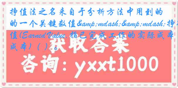 挣值法之名来自于分析方法中用到的一个关键数值&mdash;&mdash;挣得值(Earned Value,指已完成工作的实际成本)（ ）。