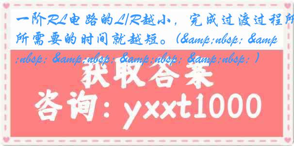 一阶RL电路的L/R越小，完成过渡过程所需要的时间就越短。(&nbsp; &nbsp; &nbsp; &nbsp; &nbsp; )