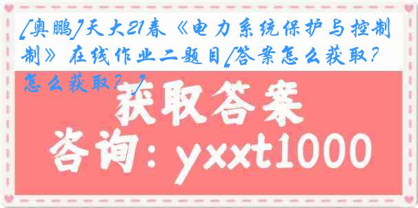 [奥鹏]天大21春《电力系统保护与控制》在线作业二题目[答案怎么获取？怎么获取？]