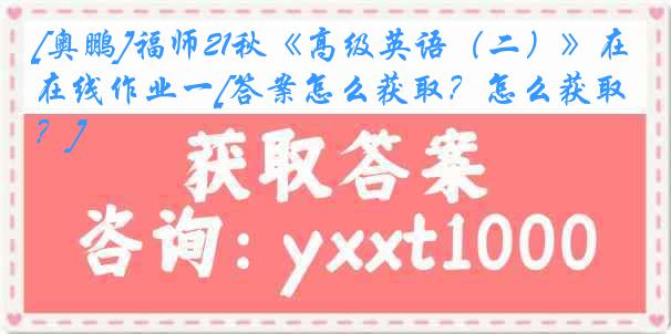 [奥鹏]福师21秋《高级英语（二）》在线作业一[答案怎么获取？怎么获取？]