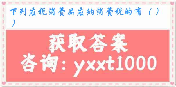 下列应税消费品应纳消费税的有（ ）