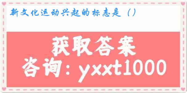 新文化运动兴起的标志是（）