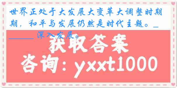 世界正处于大发展大变革大调整时期，和平与发展仍然是时代主题。________ 深入发展。
