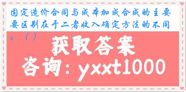 固定造价合同与成本加成合成的主要区别在于二者收入确定方法的不同。（ ）