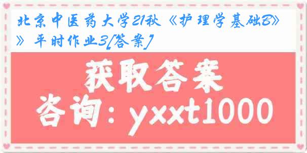 北京中医药大学21秋《护理学基础B》平时作业3[答案]