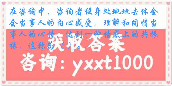 在咨询中，咨询者设身处地地去体会当事人的内心感受，理解和同情当事人的心情，达到一种情感上的共振，这称为（ ）。