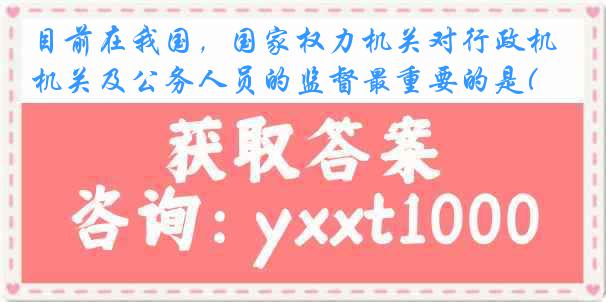 目前在我国，国家权力机关对行政机关及公务人员的监督最重要的是( )