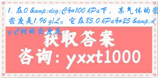 1. 在0 &deg;C和100 kPa下，某气体的密度是1.96 g/L。它在85.0 kPa和25 &deg;C时的密度是：