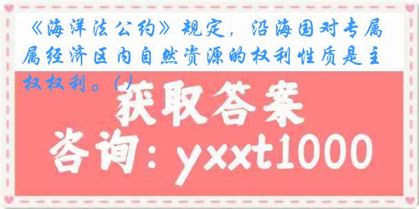 《海洋法公约》规定，沿海国对专属经济区内自然资源的权利性质是主权权利。( )