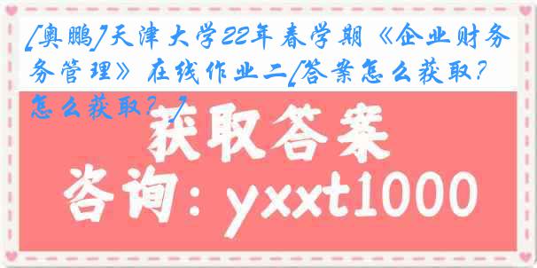 [奥鹏]天津大学22年春学期《企业财务管理》在线作业二[答案怎么获取？怎么获取？]