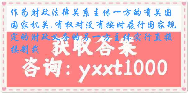 作为财政法律关系主体一方的有关国家机关,有权对没有按时履行国家规定的财政义务的另一方主体实行直接制裁