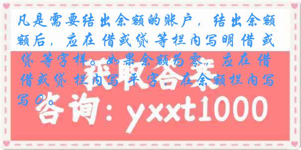凡是需要结出余额的账户，结出余额后，应在 借或贷 等栏内写明 借 或 贷 等字样。如果余额为零，应在 借或贷 栏内写 平 字，在余额栏内写 0 。