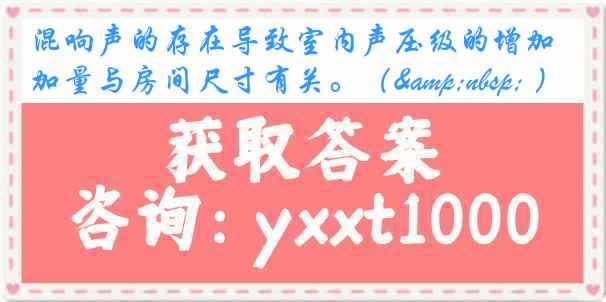 混响声的存在导致室内声压级的增加量与房间尺寸有关。（&nbsp; ）