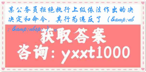 某公务员拒绝执行上级依法作出的决定和命令，其行为违反了（&nbsp; &nbsp; ）。