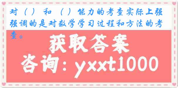 对（ ） 和 （ ）能力的考查实际上强调的是对数学学习过程和方法的考查。