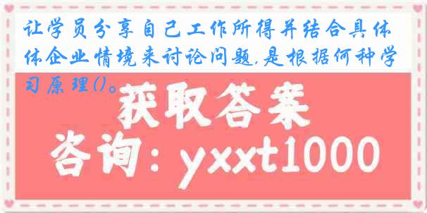 让学员分享自己工作所得并结合具体企业情境来讨论问题,是根据何种学习原理()。