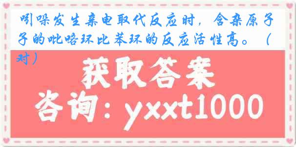  吲哚发生亲电取代反应时，含杂原子的吡咯环比苯环的反应活性高。（对）