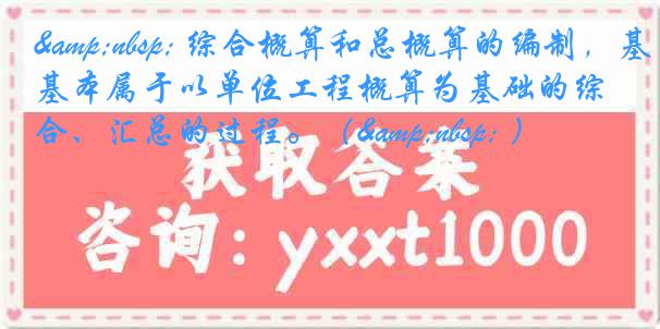 &nbsp; 综合概算和总概算的编制，基本属于以单位工程概算为基础的综合、汇总的过程。（&nbsp; ）