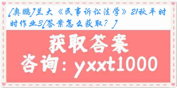 [奥鹏]兰大《民事诉讼法学》21秋平时作业3[答案怎么获取？]