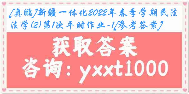 [奥鹏]新疆一体化2022年春季学期民法学(2)第1次平时作业-1[参考答案]