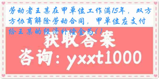 劳动者王某在甲单位工作满15年，双方协商解除劳动合同，甲单位应支付给王某的经济补偿金为( )