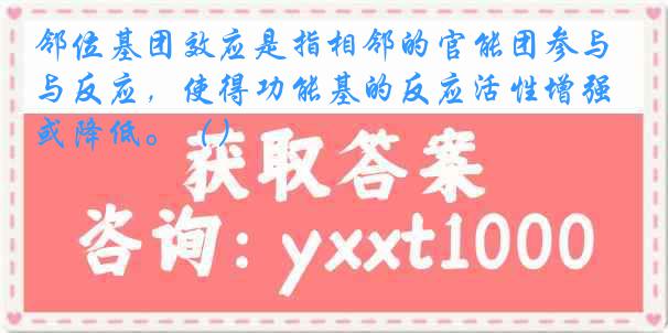 邻位基团效应是指相邻的官能团参与反应，使得功能基的反应活性增强或降低。（）