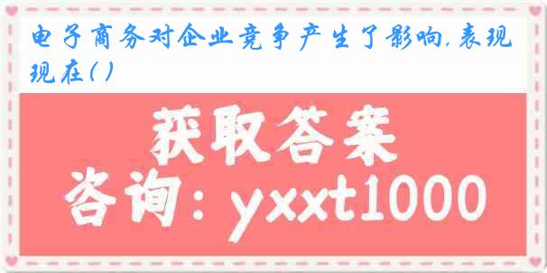 电子商务对企业竞争产生了影响,表现在( )