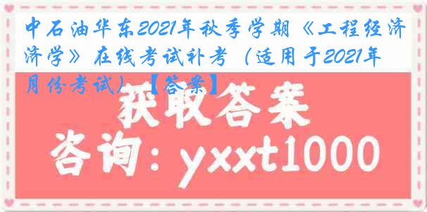 中石油华东2021年秋季学期《工程经济学》在线考试补考（适用于2021年4月份考试）【答案】