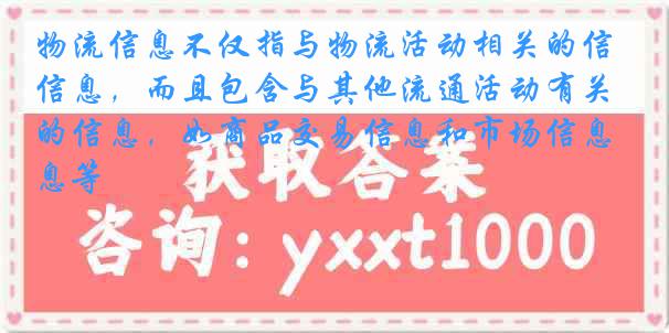 物流信息不仅指与物流活动相关的信息，而且包含与其他流通活动有关的信息，如商品交易信息和市场信息等